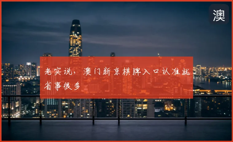 老实说，澳门新京棋牌入口认准就省事很多